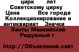 1.2) цирк : 50 лет Советскому цирку › Цена ­ 199 - Все города Коллекционирование и антиквариат » Значки   . Ханты-Мансийский,Радужный г.